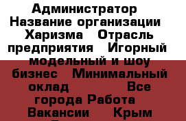 Администратор › Название организации ­ Харизма › Отрасль предприятия ­ Игорный, модельный и шоу-бизнес › Минимальный оклад ­ 30 000 - Все города Работа » Вакансии   . Крым,Бахчисарай